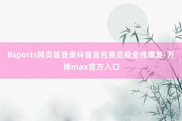 Bsports网页版登录抖音豆包意见股全线爆发-万博max官方入口