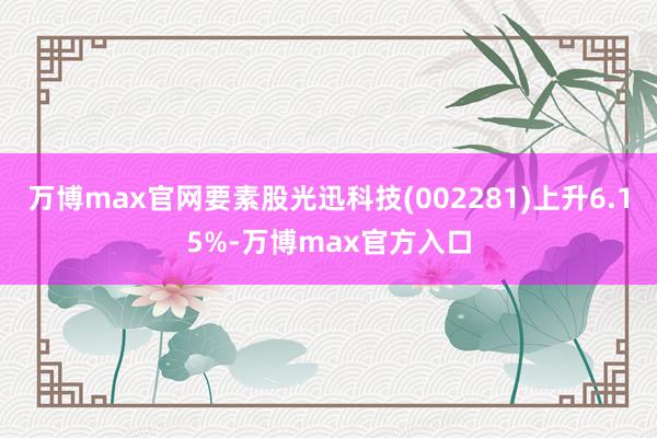 万博max官网要素股光迅科技(002281)上升6.15%-万博max官方入口