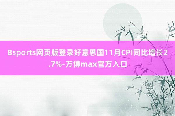 Bsports网页版登录好意思国11月CPI同比增长2.7%-万博max官方入口