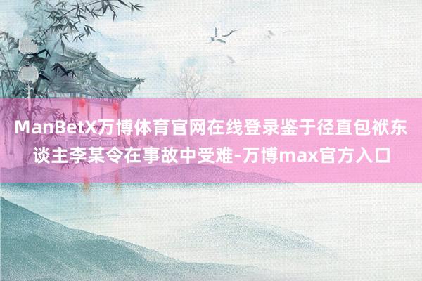 ManBetX万博体育官网在线登录鉴于径直包袱东谈主李某令在事故中受难-万博max官方入口