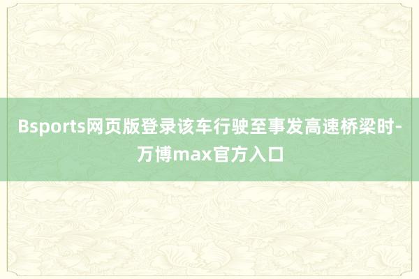 Bsports网页版登录该车行驶至事发高速桥梁时-万博max官方入口