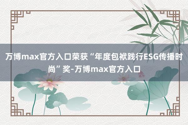 万博max官方入口荣获“年度包袱践行ESG传播时尚”奖-万博max官方入口