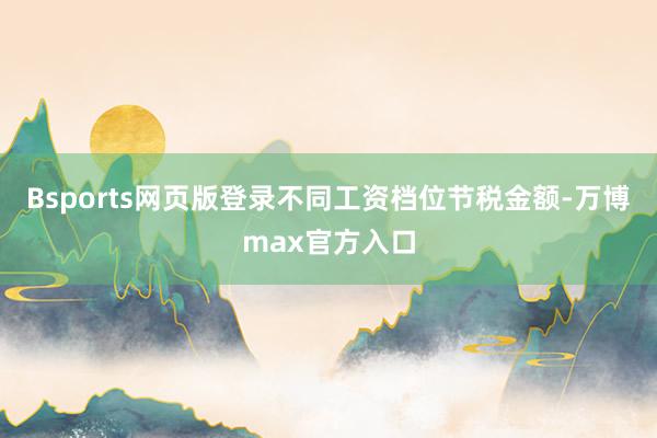 Bsports网页版登录不同工资档位节税金额-万博max官方入口