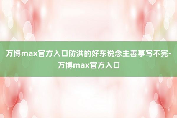 万博max官方入口防洪的好东说念主善事写不完-万博max官方入口