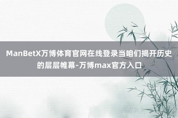 ManBetX万博体育官网在线登录当咱们揭开历史的层层帷幕-万博max官方入口
