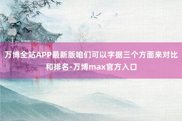 万博全站APP最新版咱们可以字据三个方面来对比和排名-万博max官方入口