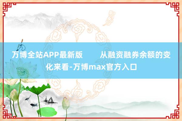 万博全站APP最新版        从融资融券余额的变化来看-万博max官方入口