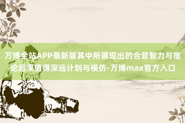 万博全站APP最新版其中所展现出的合营智力与推论后果值得深远计划与模仿-万博max官方入口