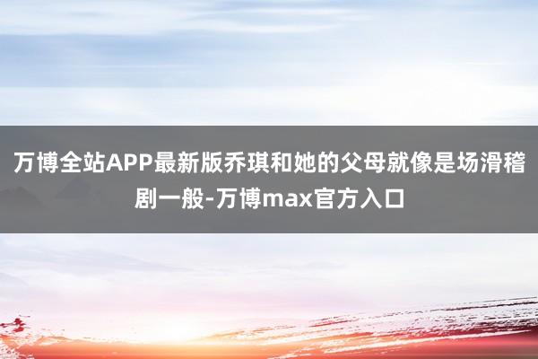 万博全站APP最新版乔琪和她的父母就像是场滑稽剧一般-万博max官方入口