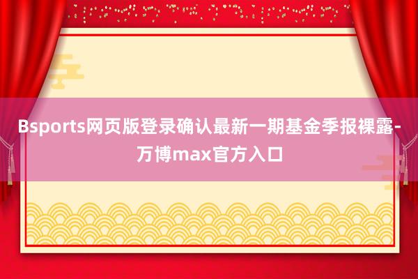 Bsports网页版登录确认最新一期基金季报裸露-万博max官方入口