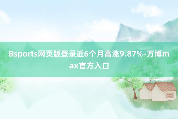Bsports网页版登录近6个月高涨9.87%-万博max官方入口