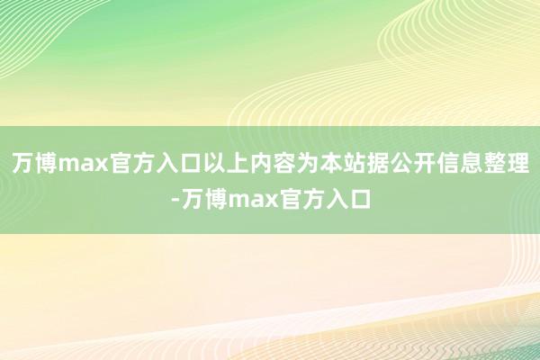 万博max官方入口以上内容为本站据公开信息整理-万博max官方入口