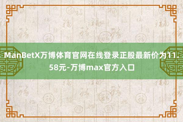 ManBetX万博体育官网在线登录正股最新价为11.58元-万博max官方入口