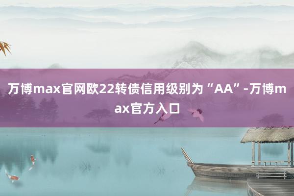 万博max官网欧22转债信用级别为“AA”-万博max官方入口