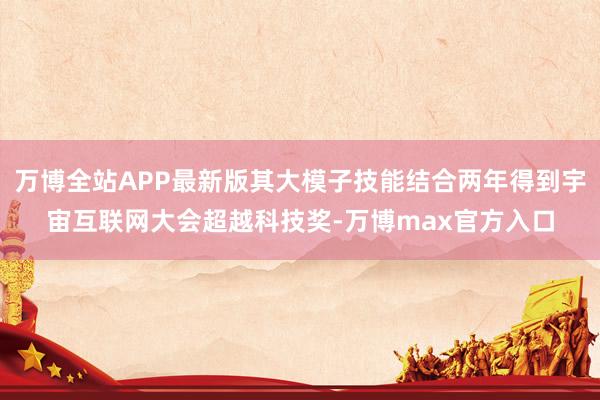 万博全站APP最新版其大模子技能结合两年得到宇宙互联网大会超越科技奖-万博max官方入口