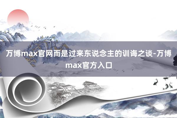 万博max官网而是过来东说念主的训诲之谈-万博max官方入口