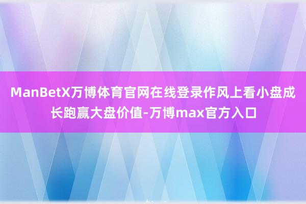 ManBetX万博体育官网在线登录作风上看小盘成长跑赢大盘价值-万博max官方入口