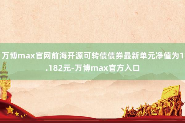 万博max官网前海开源可转债债券最新单元净值为1.182元-万博max官方入口