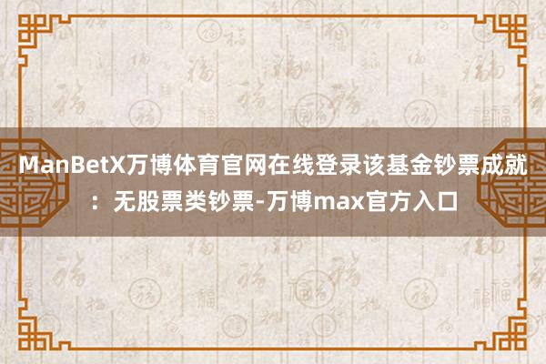 ManBetX万博体育官网在线登录该基金钞票成就：无股票类钞票-万博max官方入口