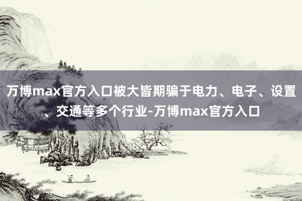 万博max官方入口被大皆期骗于电力、电子、设置、交通等多个行业-万博max官方入口
