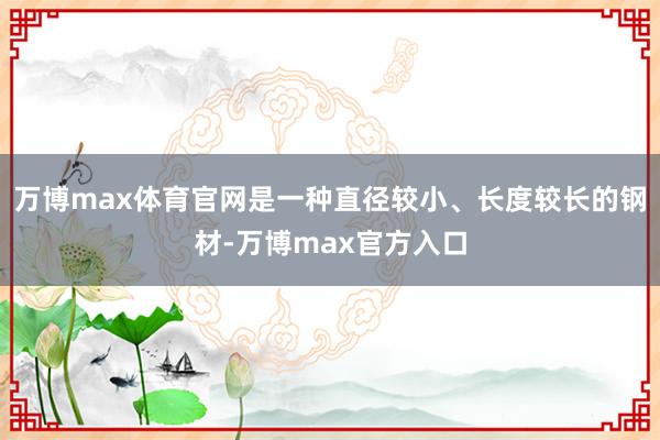 万博max体育官网是一种直径较小、长度较长的钢材-万博max官方入口