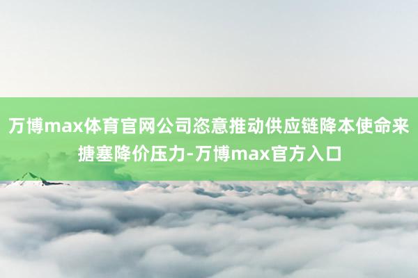 万博max体育官网公司恣意推动供应链降本使命来搪塞降价压力-万博max官方入口