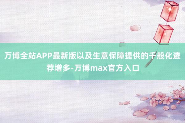 万博全站APP最新版以及生意保障提供的千般化遴荐增多-万博max官方入口
