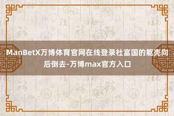 ManBetX万博体育官网在线登录杜富国的躯壳向后倒去-万博max官方入口