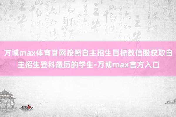 万博max体育官网按照自主招生目标数信服获取自主招生登科履历的学生-万博max官方入口