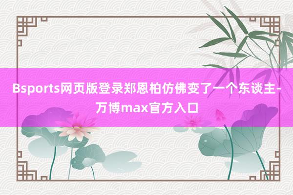Bsports网页版登录郑恩柏仿佛变了一个东谈主-万博max官方入口