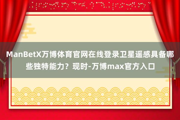 ManBetX万博体育官网在线登录卫星遥感具备哪些独特能力？现时-万博max官方入口