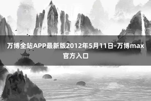 万博全站APP最新版　　2012年5月11日-万博max官方入口