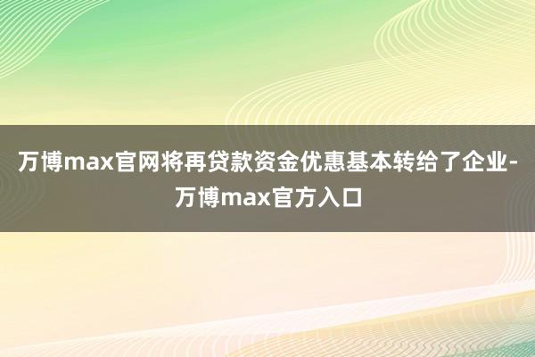 万博max官网将再贷款资金优惠基本转给了企业-万博max官方入口