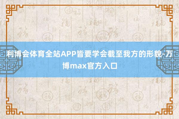 利博会体育全站APP皆要学会截至我方的形貌-万博max官方入口