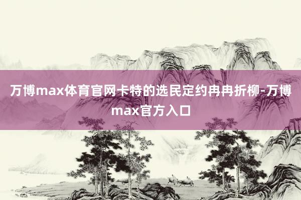 万博max体育官网卡特的选民定约冉冉折柳-万博max官方入口