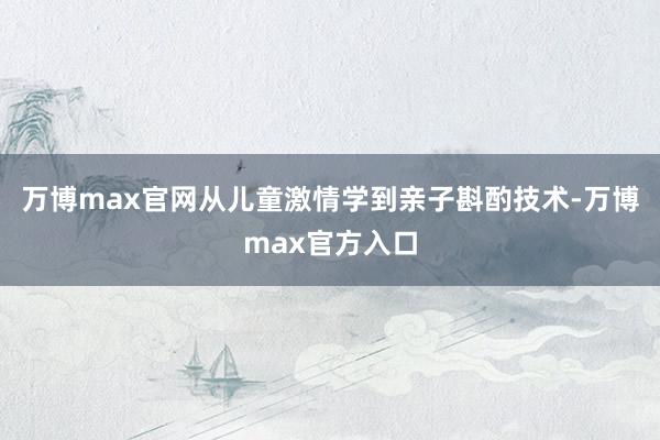 万博max官网从儿童激情学到亲子斟酌技术-万博max官方入口