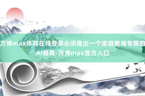 万博max体育在线登录必须推出一个家庭教诲专属的AI器具-万博max官方入口