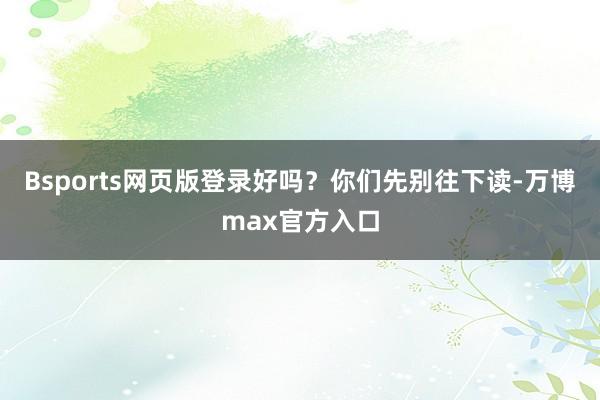 Bsports网页版登录好吗？你们先别往下读-万博max官方入口