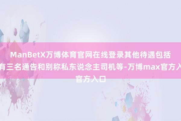 ManBetX万博体育官网在线登录其他待遇包括配有三名通告和别称私东说念主司机等-万博max官方入口