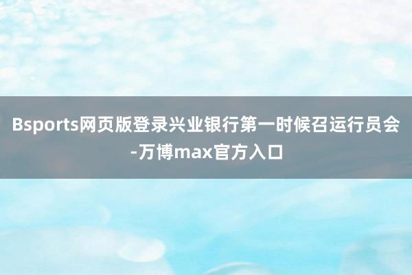 Bsports网页版登录兴业银行第一时候召运行员会-万博max官方入口