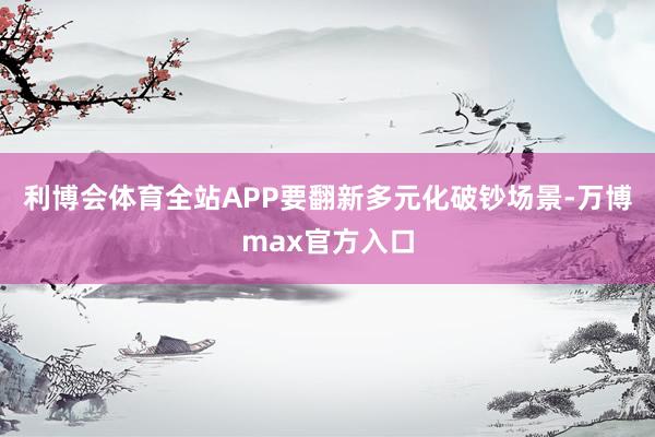 利博会体育全站APP要翻新多元化破钞场景-万博max官方入口
