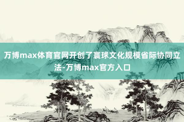 万博max体育官网开创了寰球文化规模省际协同立法-万博max官方入口