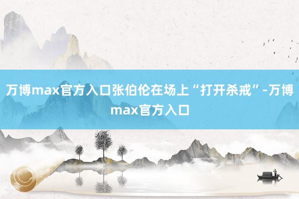万博max官方入口张伯伦在场上“打开杀戒”-万博max官方入口