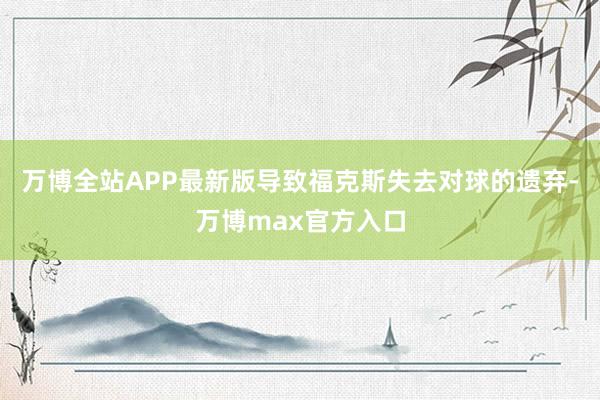 万博全站APP最新版导致福克斯失去对球的遗弃-万博max官方入口