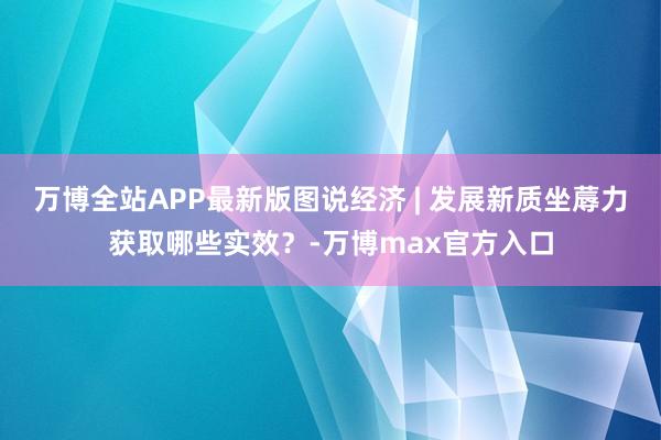 万博全站APP最新版图说经济 | 发展新质坐蓐力获取哪些实效？-万博max官方入口