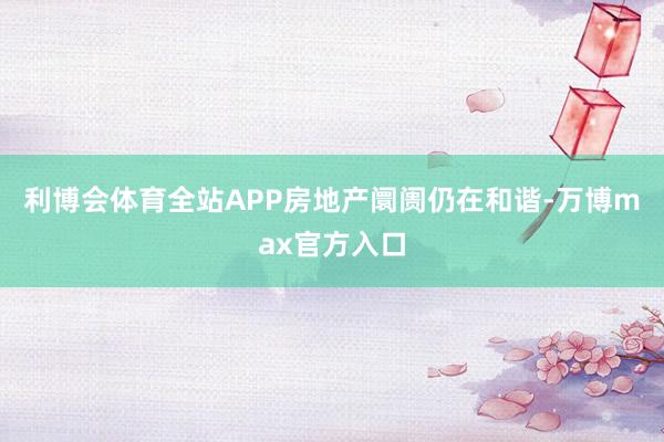 利博会体育全站APP　　房地产阛阓仍在和谐-万博max官方入口