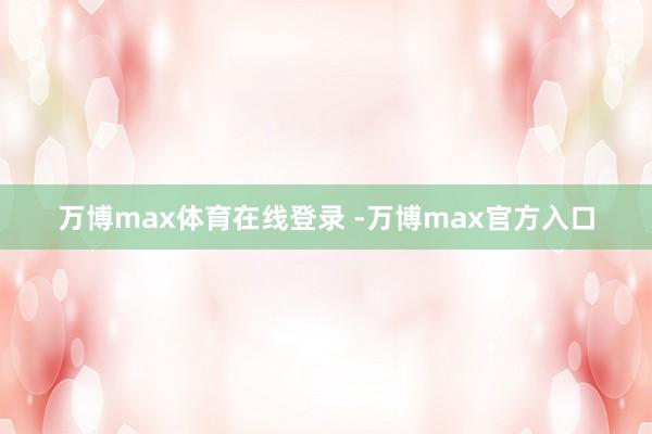 万博max体育在线登录 -万博max官方入口