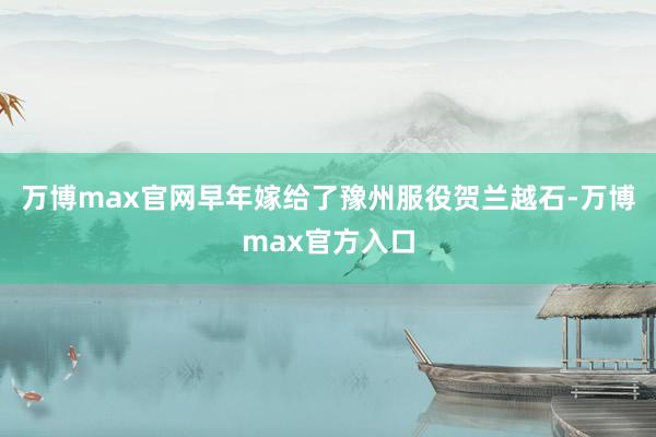 万博max官网早年嫁给了豫州服役贺兰越石-万博max官方入口