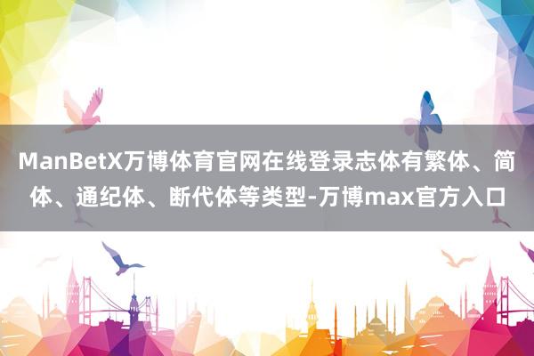 ManBetX万博体育官网在线登录志体有繁体、简体、通纪体、断代体等类型-万博max官方入口