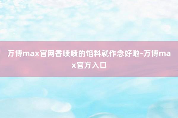 万博max官网香喷喷的馅料就作念好啦-万博max官方入口